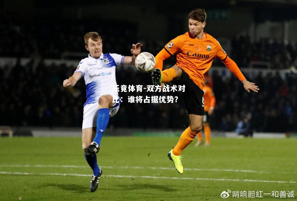 乐竟体育-双方战术对比：谁将占据优势？