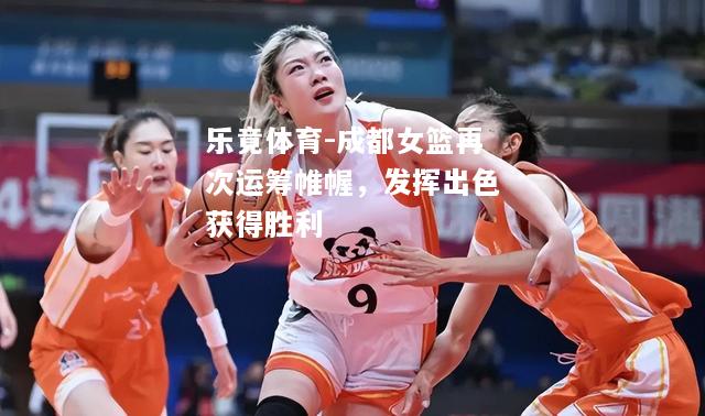 乐竟体育-成都女篮再次运筹帷幄，发挥出色获得胜利