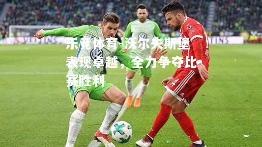 乐竟体育-沃尔夫斯堡表现卓越，全力争夺比赛胜利