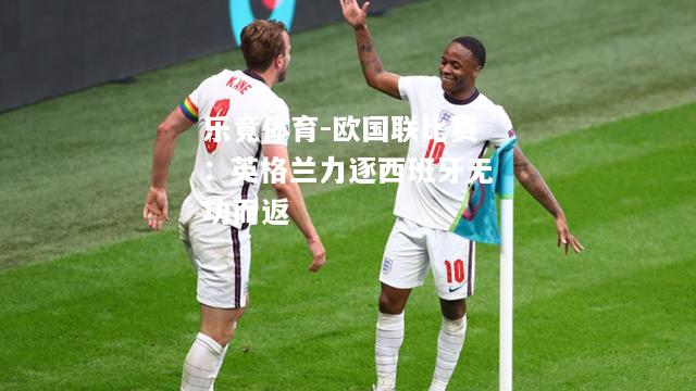 乐竟体育-欧国联比赛：英格兰力逐西班牙无功而返