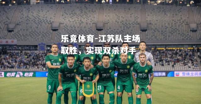 乐竟体育-江苏队主场取胜，实现双杀对手