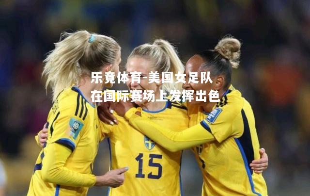 乐竟体育-美国女足队在国际赛场上发挥出色