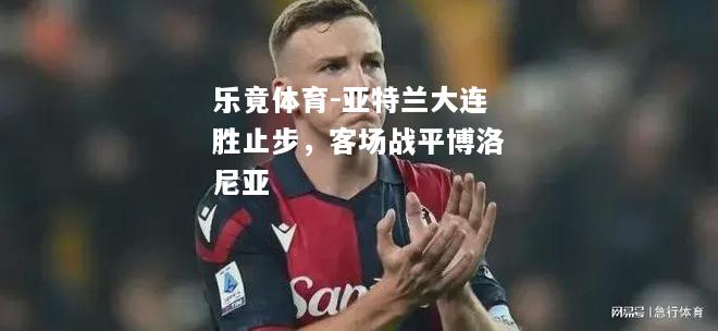 乐竟体育-亚特兰大连胜止步，客场战平博洛尼亚