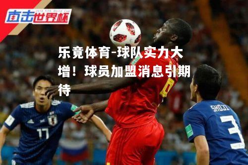 乐竟体育-球队实力大增！球员加盟消息引期待