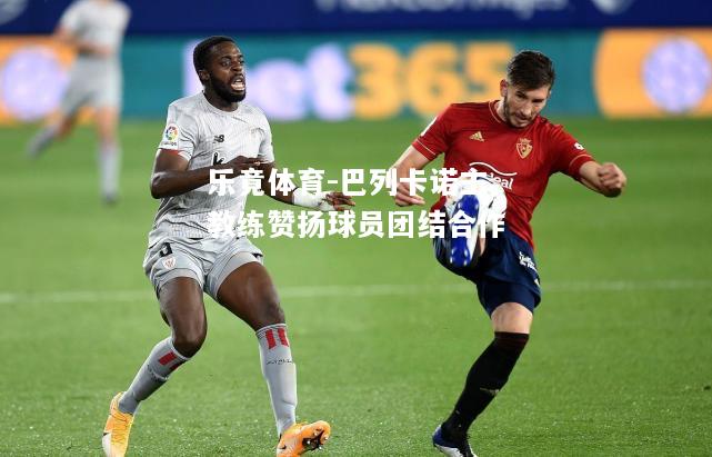 乐竟体育-巴列卡诺主教练赞扬球员团结合作