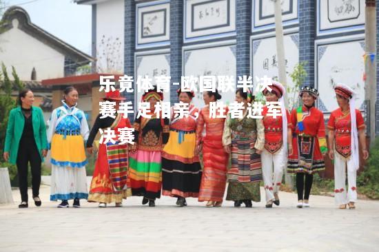 乐竟体育-欧国联半决赛手足相亲，胜者进军决赛