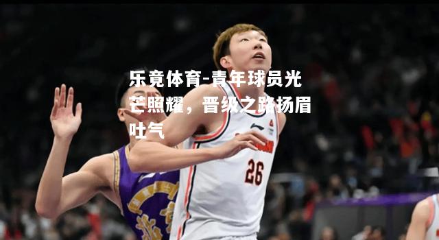 乐竟体育-青年球员光芒照耀，晋级之路扬眉吐气