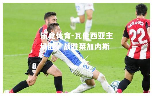 乐竟体育-瓦伦西亚主场胜，战胜莱加内斯