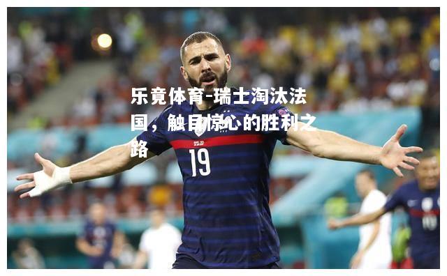 乐竟体育-瑞士淘汰法国，触目惊心的胜利之路