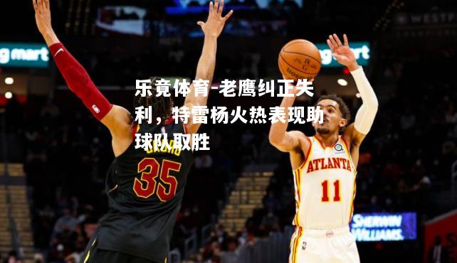 乐竟体育-老鹰纠正失利，特雷杨火热表现助球队取胜