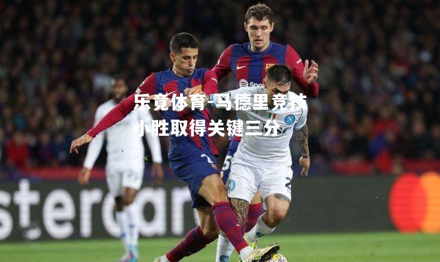 乐竟体育-马德里竞技小胜取得关键三分