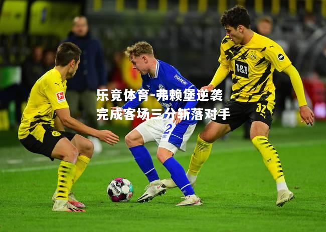 乐竟体育-弗赖堡逆袭完成客场三分斩落对手