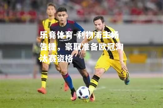 乐竟体育-利物浦主场告捷，豪取准备欧冠淘汰赛资格
