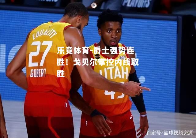 乐竟体育-爵士强势连胜！戈贝尔掌控内线取胜