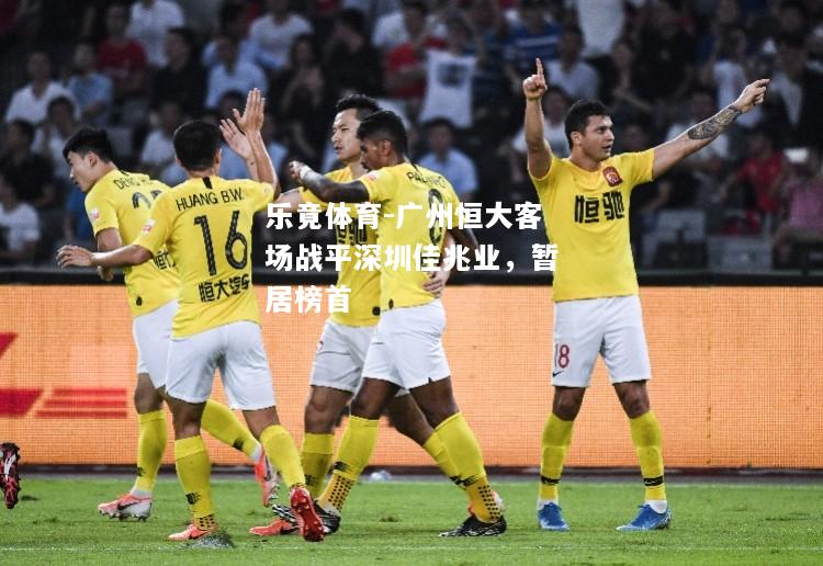 乐竟体育-广州恒大客场战平深圳佳兆业，暂居榜首