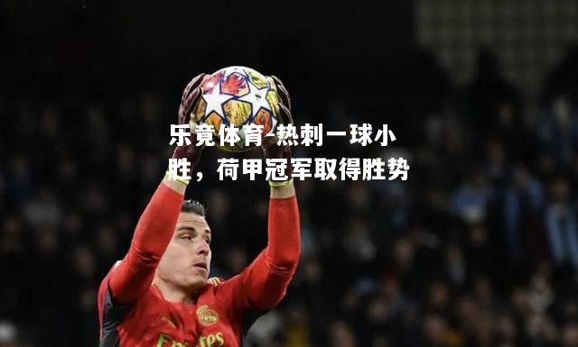 乐竟体育-热刺一球小胜，荷甲冠军取得胜势