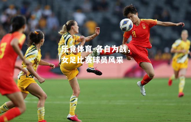 乐竟体育-各自为战，女足比赛球员风采