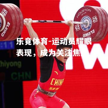 乐竟体育-运动员耀眼表现，成为关注焦点
