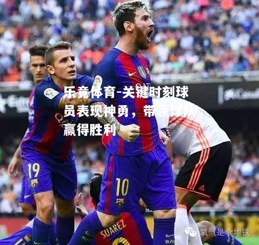 乐竟体育-关键时刻球员表现神勇，带领球队赢得胜利