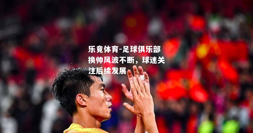 乐竟体育-足球俱乐部换帅风波不断，球迷关注后续发展