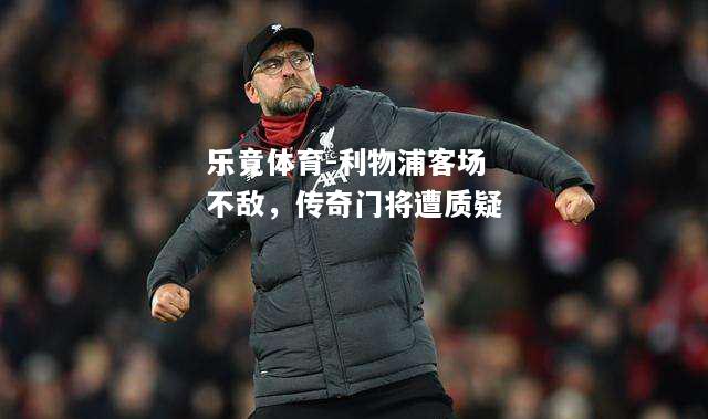 乐竟体育-利物浦客场不敌，传奇门将遭质疑