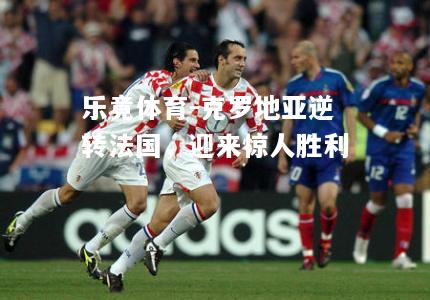 乐竟体育-克罗地亚逆转法国，迎来惊人胜利