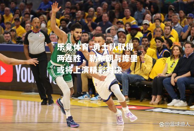 乐竟体育-勇士队取得两连胜，勒布朗与库里或将上演精彩对决