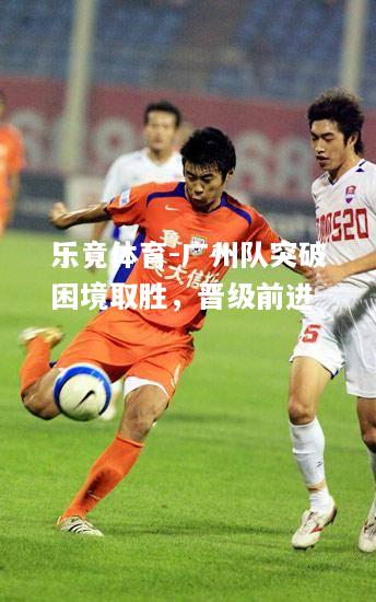 乐竟体育-广州队突破困境取胜，晋级前进