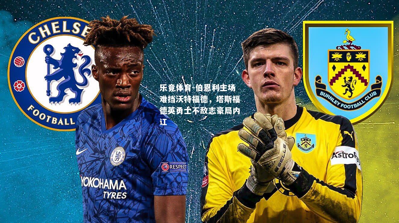 乐竟体育-伯恩利主场难挡沃特福德，塔斯福德英勇士不敌志豪局内讧