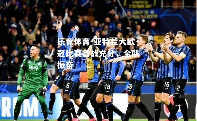 乐竟体育-亚特兰大欧冠比赛备战充分，全队振奋