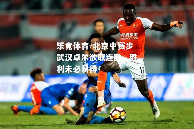 乐竟体育-北京中赛步武汉卓尔欲取连胜，胜利未必易得