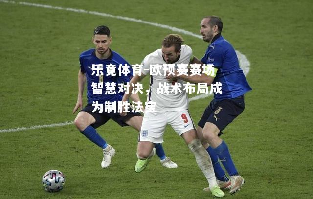 乐竟体育-欧预赛赛场智慧对决，战术布局成为制胜法宝