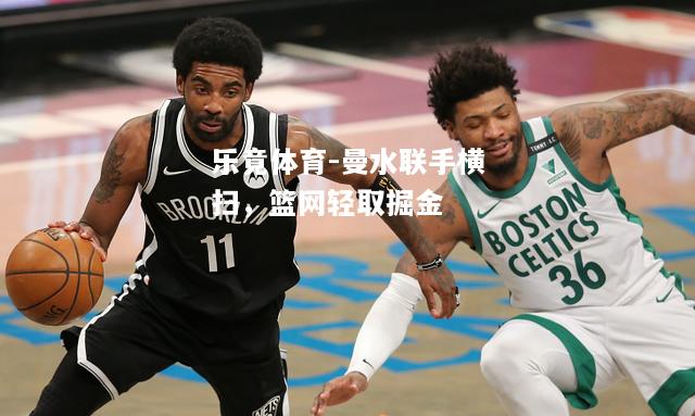 乐竟体育-曼水联手横扫，篮网轻取掘金