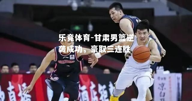 乐竟体育-甘肃男篮逆袭成功，豪取三连胜