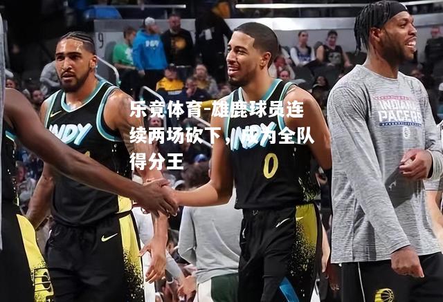 乐竟体育-雄鹿球员连续两场砍下，成为全队得分王