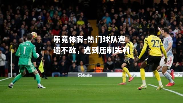 乐竟体育-热门球队遭遇不敌，遭到压制失利