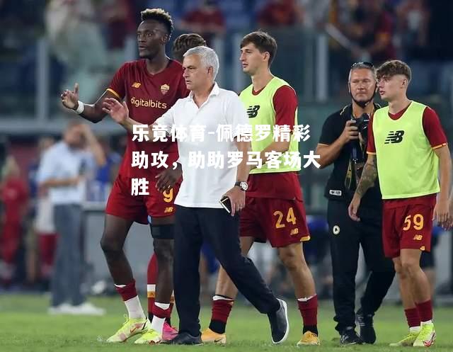 乐竟体育-佩德罗精彩助攻，助助罗马客场大胜