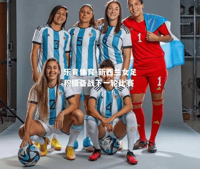 乐竟体育-新西兰女足积极备战下一轮比赛