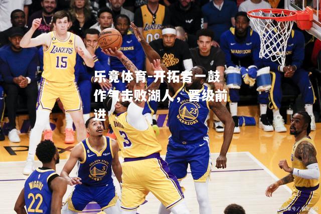 乐竟体育-开拓者一鼓作气击败湖人，晋级前进
