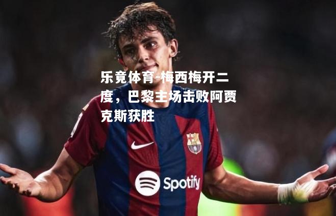 乐竟体育-梅西梅开二度，巴黎主场击败阿贾克斯获胜