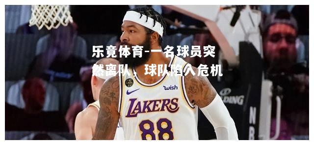 乐竟体育-一名球员突然离队，球队陷入危机