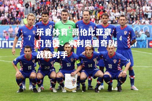 乐竟体育-哥伦比亚豪门告捷：米利奥里奇队战胜对手