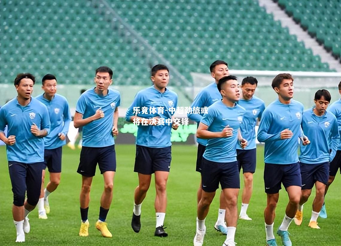 乐竟体育-中超劲旅或将在决赛中交锋