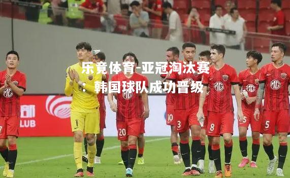 乐竟体育-亚冠淘汰赛：韩国球队成功晋级