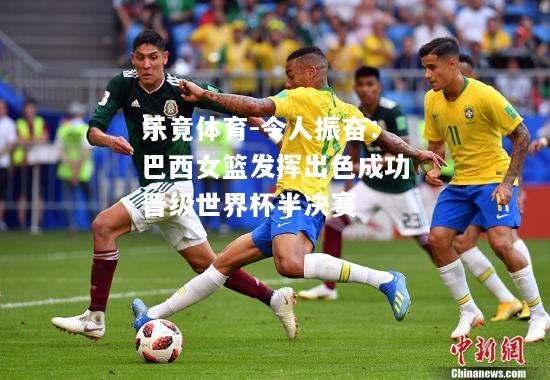 乐竟体育-令人振奋：巴西女篮发挥出色成功晋级世界杯半决赛