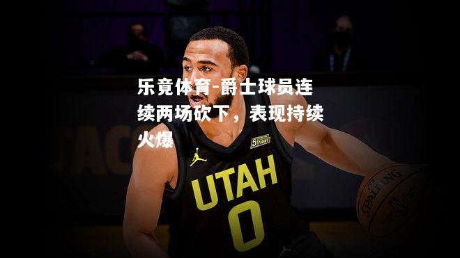 乐竟体育-爵士球员连续两场砍下，表现持续火爆