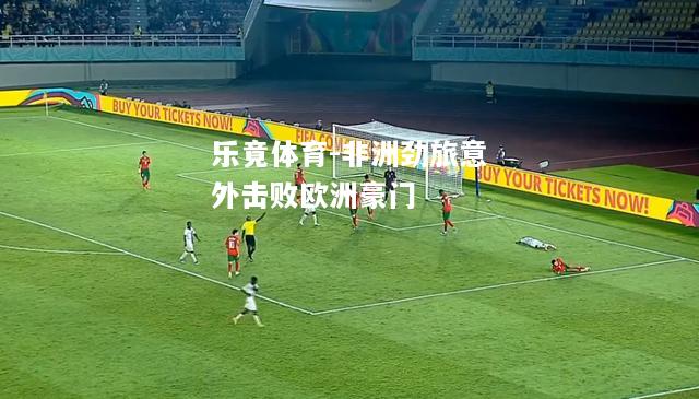 乐竟体育-非洲劲旅意外击败欧洲豪门