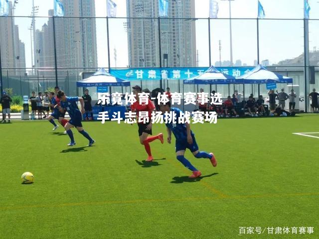 乐竟体育-体育赛事选手斗志昂扬挑战赛场