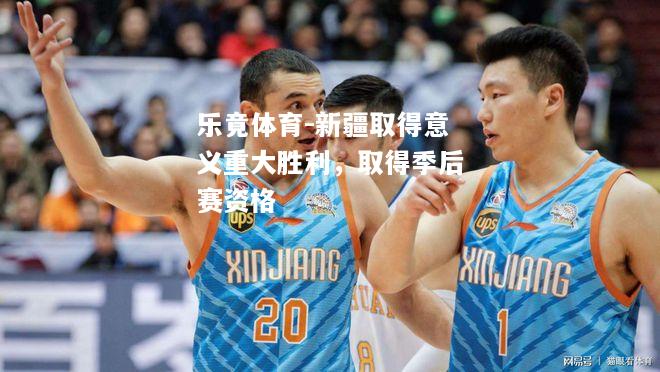 乐竟体育-新疆取得意义重大胜利，取得季后赛资格