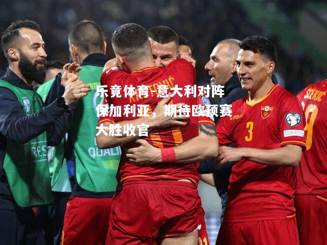 乐竟体育-意大利对阵保加利亚，期待欧预赛大胜收官